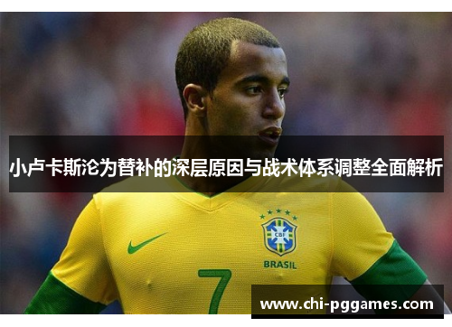 小卢卡斯沦为替补的深层原因与战术体系调整全面解析
