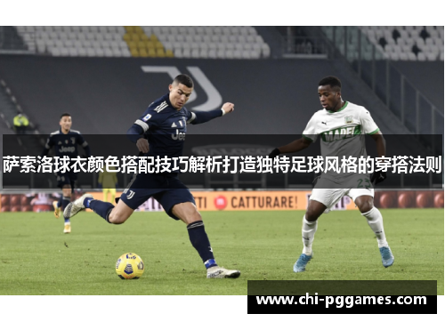 萨索洛球衣颜色搭配技巧解析打造独特足球风格的穿搭法则