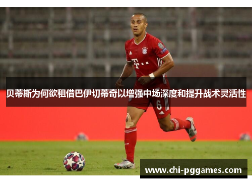 贝蒂斯为何欲租借巴伊切蒂奇以增强中场深度和提升战术灵活性