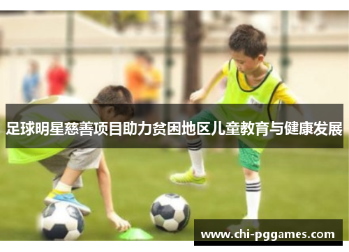 足球明星慈善项目助力贫困地区儿童教育与健康发展