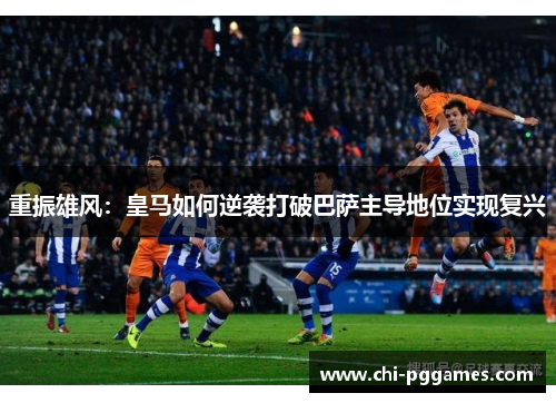 重振雄风：皇马如何逆袭打破巴萨主导地位实现复兴