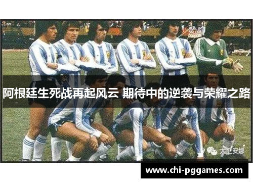 阿根廷生死战再起风云 期待中的逆袭与荣耀之路