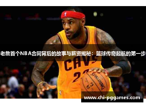 老詹首个NBA合同背后的故事与薪资揭秘：篮球传奇起航的第一步