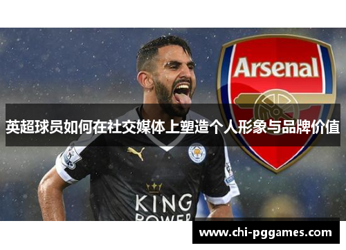英超球员如何在社交媒体上塑造个人形象与品牌价值
