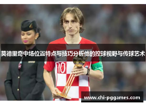 莫德里奇中场位置特点与技巧分析他的控球视野与传球艺术