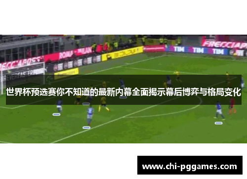 世界杯预选赛你不知道的最新内幕全面揭示幕后博弈与格局变化