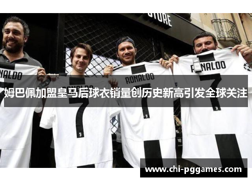 姆巴佩加盟皇马后球衣销量创历史新高引发全球关注