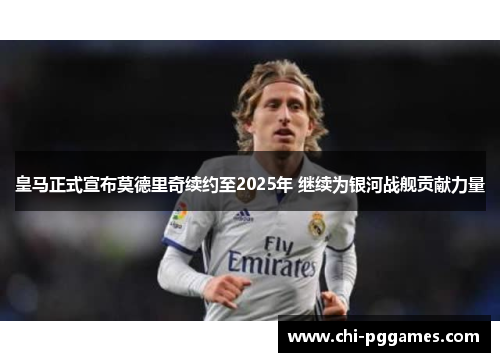 皇马正式宣布莫德里奇续约至2025年 继续为银河战舰贡献力量