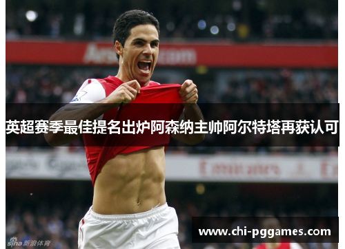 英超赛季最佳提名出炉阿森纳主帅阿尔特塔再获认可
