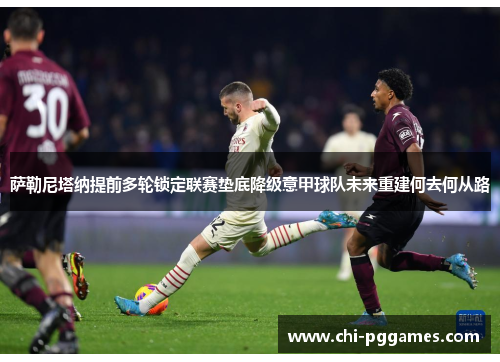 萨勒尼塔纳提前多轮锁定联赛垫底降级意甲球队未来重建何去何从路