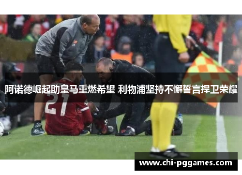 阿诺德崛起助皇马重燃希望 利物浦坚持不懈誓言捍卫荣耀