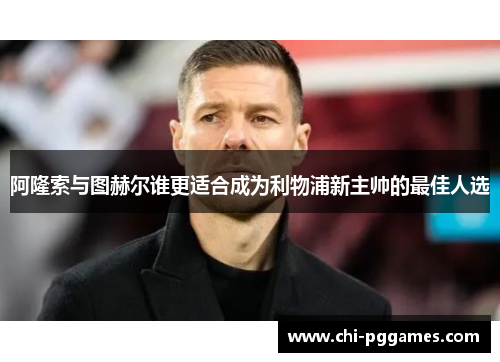 阿隆索与图赫尔谁更适合成为利物浦新主帅的最佳人选