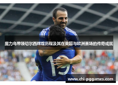 魔力鸟带领切尔西辉煌历程及其在英超与欧洲赛场的传奇成就