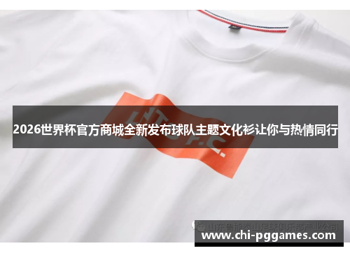 2026世界杯官方商城全新发布球队主题文化衫让你与热情同行